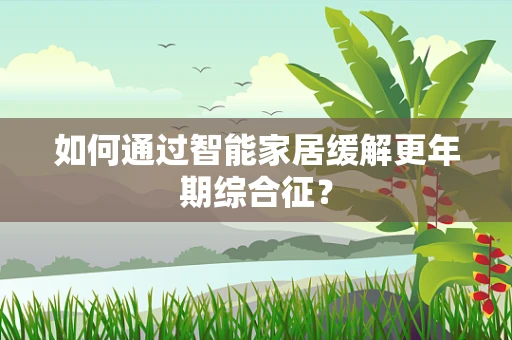 如何通过智能家居缓解更年期综合征？