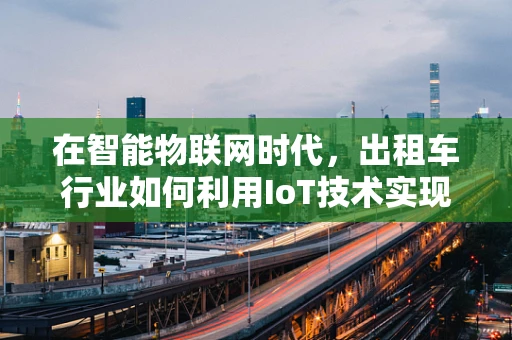 在智能物联网时代，出租车行业如何利用IoT技术实现更高效运营？