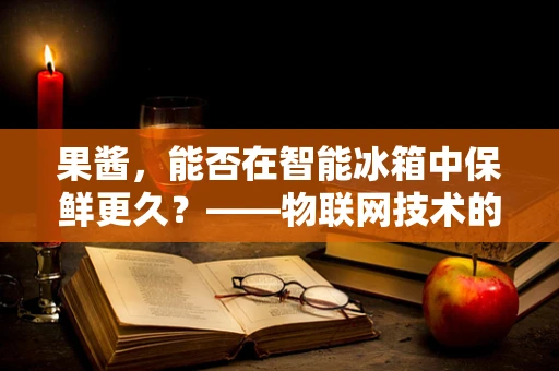 果酱，能否在智能冰箱中保鲜更久？——物联网技术的新挑战