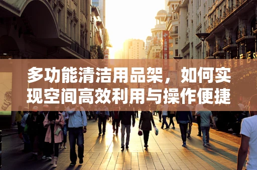 多功能清洁用品架，如何实现空间高效利用与操作便捷性的完美结合？