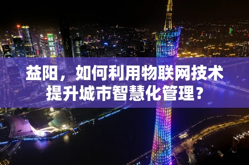 益阳，如何利用物联网技术提升城市智慧化管理？