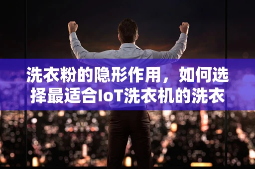 洗衣粉的隐形作用，如何选择最适合IoT洗衣机的洗衣粉？