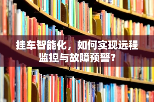 挂车智能化，如何实现远程监控与故障预警？