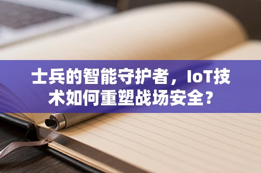 士兵的智能守护者，IoT技术如何重塑战场安全？