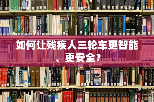 如何让残疾人三轮车更智能、更安全？