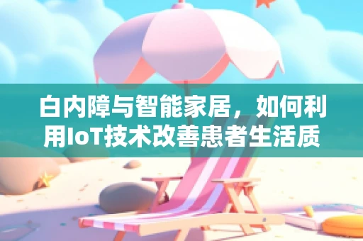 白内障与智能家居，如何利用IoT技术改善患者生活质量？