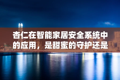 杏仁在智能家居安全系统中的应用，是甜蜜的守护还是危险的诱惑？
