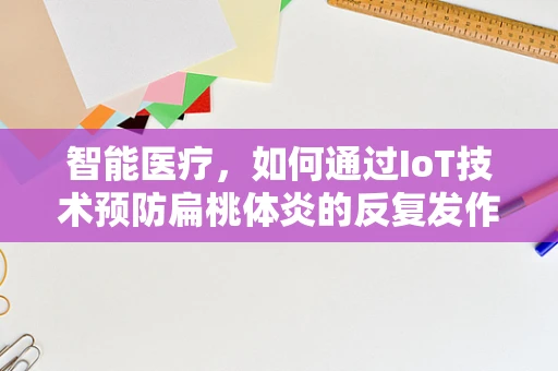 智能医疗，如何通过IoT技术预防扁桃体炎的反复发作？