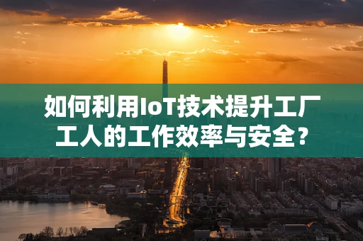 如何利用IoT技术提升工厂工人的工作效率与安全？