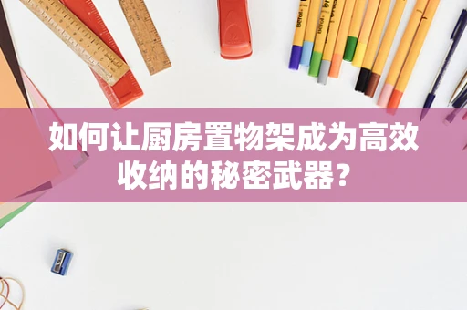 如何让厨房置物架成为高效收纳的秘密武器？