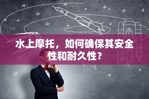 水上摩托，如何确保其安全性和耐久性？