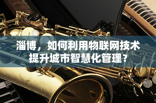 淄博，如何利用物联网技术提升城市智慧化管理？