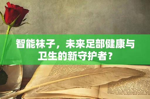 智能袜子，未来足部健康与卫生的新守护者？