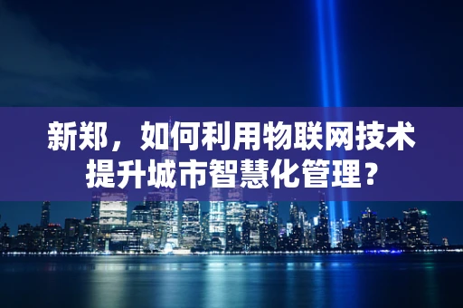 新郑，如何利用物联网技术提升城市智慧化管理？