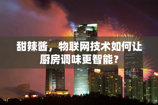 甜辣酱，物联网技术如何让厨房调味更智能？