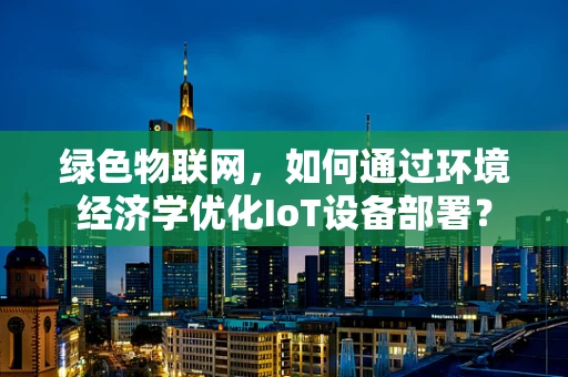 绿色物联网，如何通过环境经济学优化IoT设备部署？