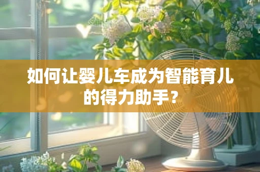 如何让婴儿车成为智能育儿的得力助手？