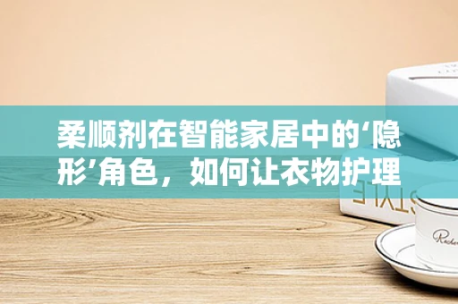 柔顺剂在智能家居中的‘隐形’角色，如何让衣物护理更智能？