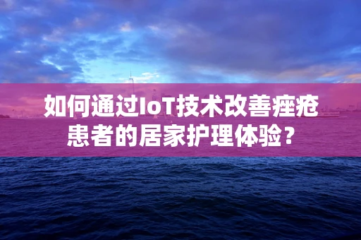 如何通过IoT技术改善痤疮患者的居家护理体验？