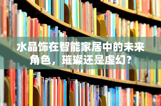 水晶饰在智能家居中的未来角色，璀璨还是虚幻？