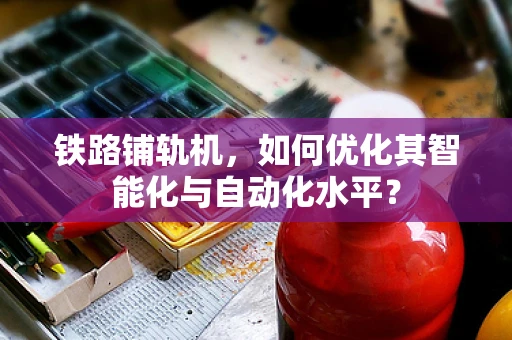 铁路铺轨机，如何优化其智能化与自动化水平？