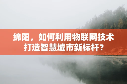 绵阳，如何利用物联网技术打造智慧城市新标杆？