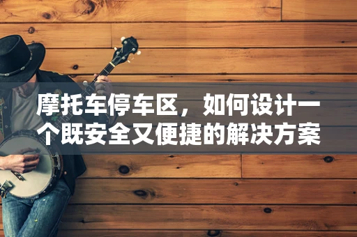 摩托车停车区，如何设计一个既安全又便捷的解决方案？