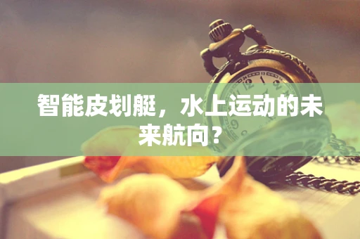 智能皮划艇，水上运动的未来航向？
