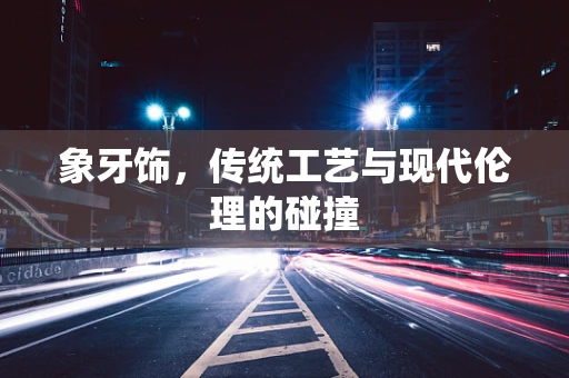 象牙饰，传统工艺与现代伦理的碰撞