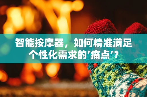 智能按摩器，如何精准满足个性化需求的‘痛点’？