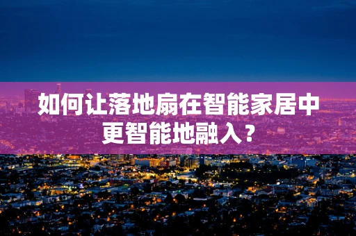 如何让落地扇在智能家居中更智能地融入？