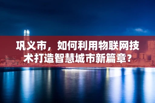 巩义市，如何利用物联网技术打造智慧城市新篇章？