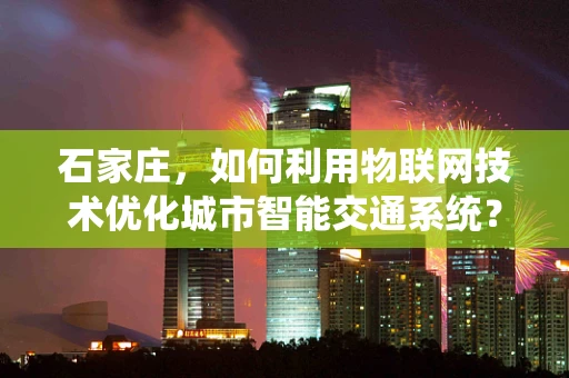 石家庄，如何利用物联网技术优化城市智能交通系统？