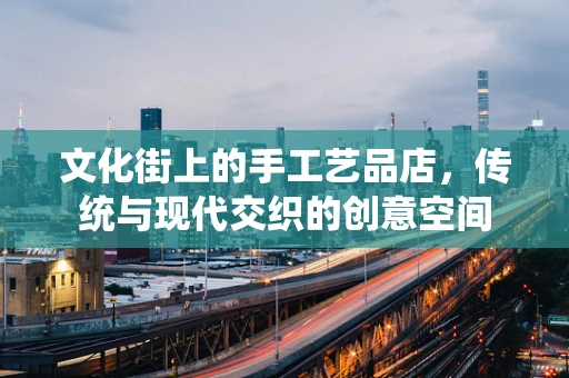 文化街上的手工艺品店，传统与现代交织的创意空间