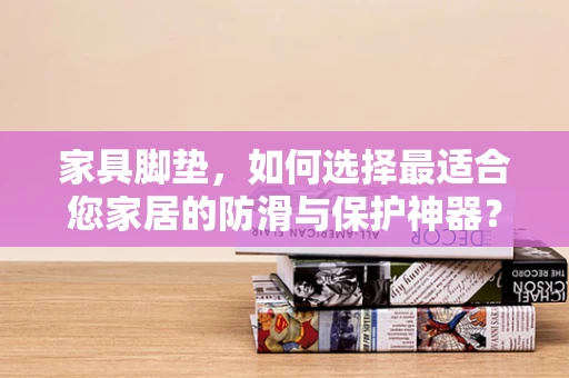 家具脚垫，如何选择最适合您家居的防滑与保护神器？