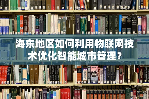 海东地区如何利用物联网技术优化智能城市管理？