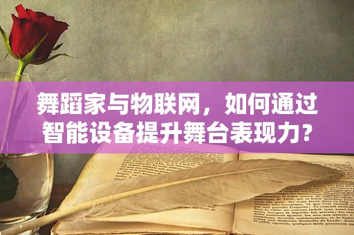 舞蹈家与物联网，如何通过智能设备提升舞台表现力？