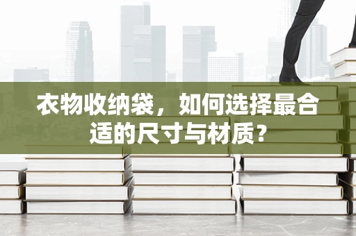 衣物收纳袋，如何选择最合适的尺寸与材质？