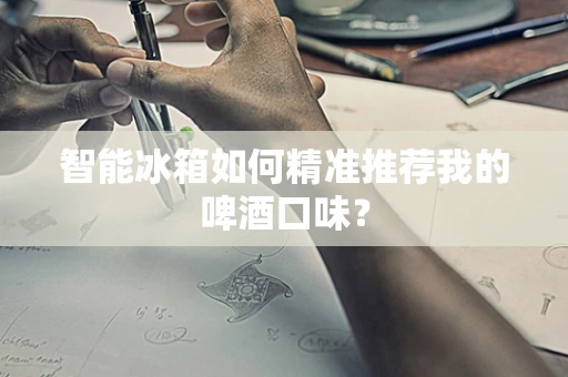 智能冰箱如何精准推荐我的啤酒口味？