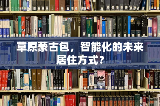 草原蒙古包，智能化的未来居住方式？