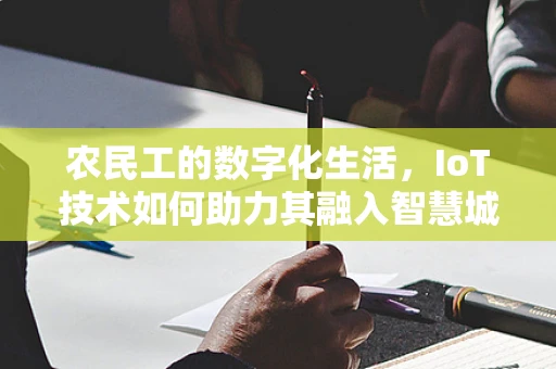 农民工的数字化生活，IoT技术如何助力其融入智慧城市？
