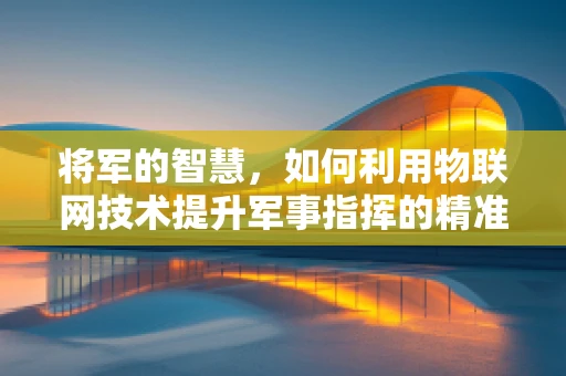 将军的智慧，如何利用物联网技术提升军事指挥的精准度？