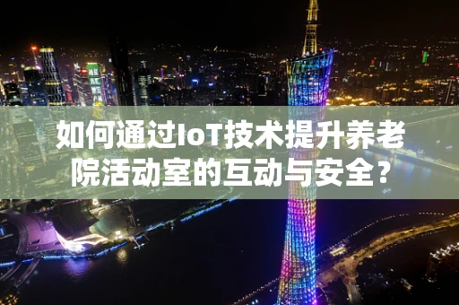 如何通过IoT技术提升养老院活动室的互动与安全？
