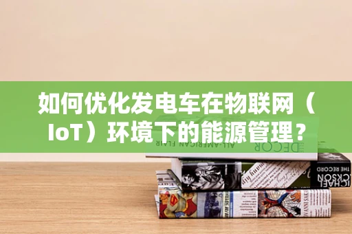 如何优化发电车在物联网（IoT）环境下的能源管理？
