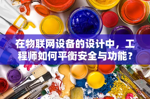 在物联网设备的设计中，工程师如何平衡安全与功能？