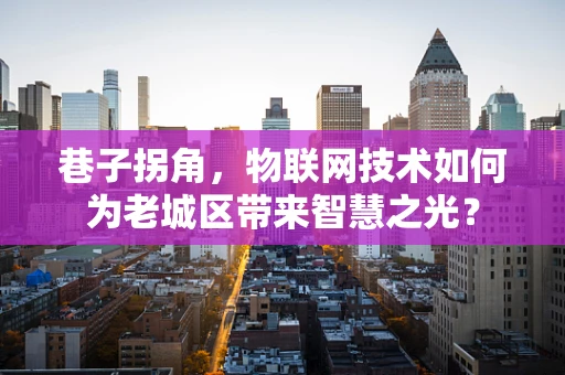 巷子拐角，物联网技术如何为老城区带来智慧之光？