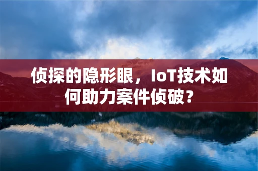 侦探的隐形眼，IoT技术如何助力案件侦破？