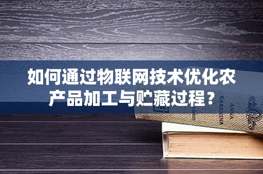 如何通过物联网技术优化农产品加工与贮藏过程？