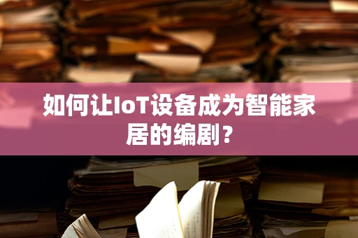 如何让IoT设备成为智能家居的编剧？