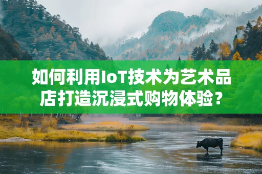 如何利用IoT技术为艺术品店打造沉浸式购物体验？